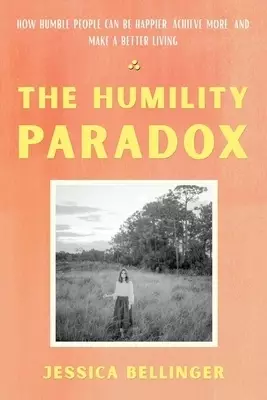 The Humility Paradox: How Humble People Can Be Happier, Achieve More, and Make a Better Living