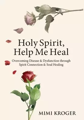 Holy Spirit, Help Me Heal: Overcoming Disease & Dysfunction through Spirit Connection & Soul Healing