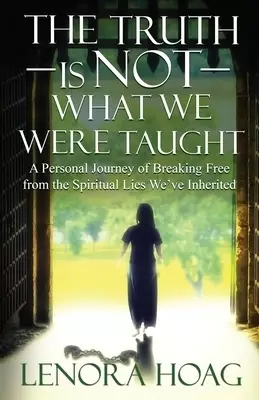 The Truth is NOT What We Were Taught: A Personal Journey of Breaking Free from the Spiritual Lies We've Inherited