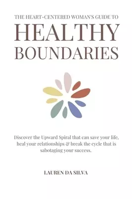 The Heart-Centered Woman's Guide to Healthy Boundaries: Discover the Upward Spiral That Can Save Your Life, Heal Your Relationships & Break the Cycle