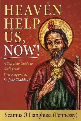 Heaven Help Us, Now!: A Self Help Guide to God's Own First Responder, St. Jude Thaddeus