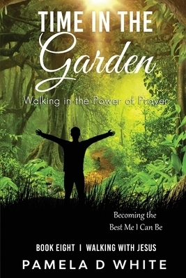 Time in the Garden: Walking Closer to God Through Prayer and Intimate Communion