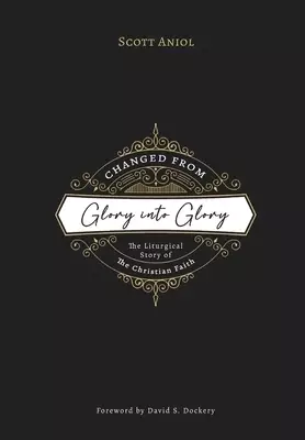 Changed from Glory into Glory: The Liturgical Story of the Christian Faith