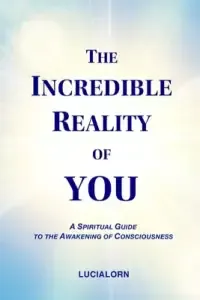 The Incredible Reality of You: A Spiritual Guide to the Awakening of Consciousness