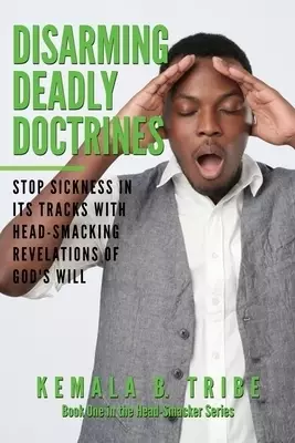 Disarming Deadly Doctrines: Stop Sickness in its Tracks with Head-Smacking Revelations of God's Will