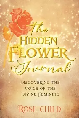 The Hidden Flower Journal: Discovering the Voice of the Divine Feminine