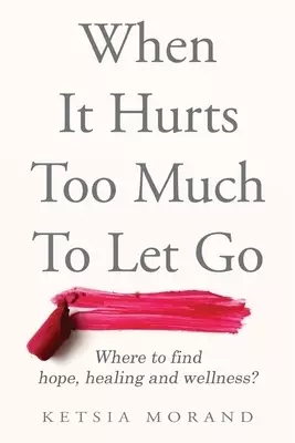 When it Hurts too Much to Let Go: Where to find Hope, Healing & Wellness