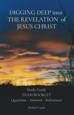 DIGGING DEEP into  THE REVELATION  of JESUS CHRIST: Study Guide EXAM BOOKLET Questions - Answers - References