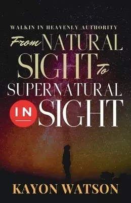 From Natural Sight to Supernatural Insight : Walking in Heavenly Authority