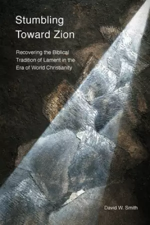 Stumbling toward Zion: Recovering the Biblical Tradition of Lament in the Era of World Christianity