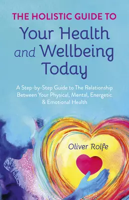 The Holistic Guide to Your Health & Wellbeing Today: A Step-By-Step Guide to the Relationship Between Your Physical, Mental, Energetic & Emotional Hea