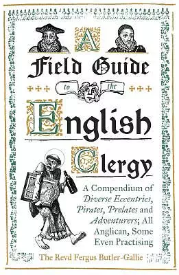 A Field Guide to the English Clergy: A Compendium of Diverse Eccentrics, Pirates, Prelates and Adventurers; All Anglican, Some Even Practising