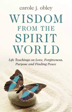 Wisdom from the Spirit World: Life Teachings on Love, Forgiveness, Purpose and Finding Peace