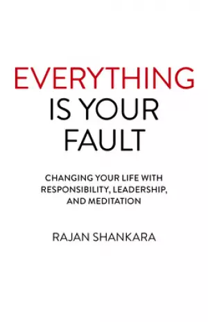 Everything Is Your Fault: Changing Your Life with Responsibility, Leadership, and Meditation
