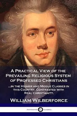 A Practical View of the Prevailing Religious System: ...of Professed Christians in the Higher and Middle Classes in This Country, Contrasted with Real