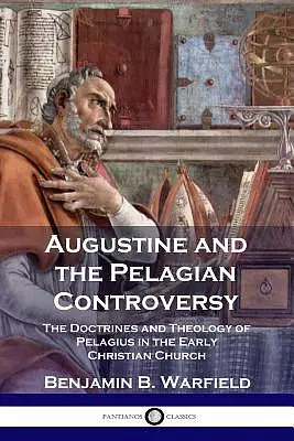 Augustine and the Pelagian Controversy: The Doctrines and Theology of Pelagius in the Early Christian Church