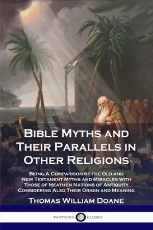 Bible Myths and Their Parallels in Other Religions: Being A Comparison of the Old and New Testament Myths and Miracles with Those of Heathen Nations o