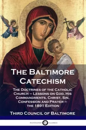 The Baltimore Catechism: The Doctrines of the Catholic Church - Lessons on God, His Commandments, Christ, Sin, Confession and Prayer - the 1891 Editio