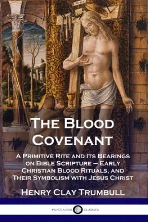 The Blood Covenant: A Primitive Rite and Its Bearings on Bible Scripture - Early Christian Blood Rituals, and Their Symbolism with Jesus Christ