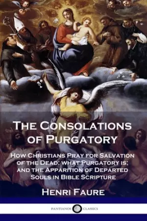 The Consolations of Purgatory: How Christians Pray for Salvation of the Dead; what Purgatory is; and the Apparition of Departed Souls in Bible Scriptu