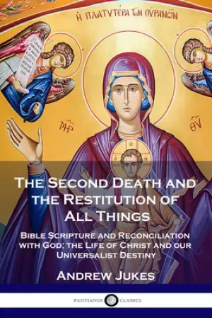 The Second Death and the Restitution of All Things: Bible Scripture and Reconciliation with God; the Life of Christ and our Universalist Destiny
