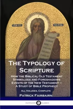 The Typology of Scripture: How the Biblical Old Testament Symbolizes and Foreshadows Events of the New Testament - A Study of Bible Prophecy - All Vol