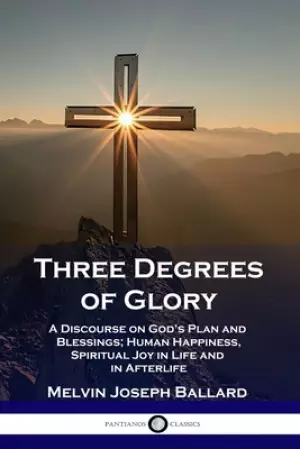 Three Degrees of Glory: A Discourse on God's Plan and Blessings; Human Happiness and Spiritual Joy in Life and in Afterlife