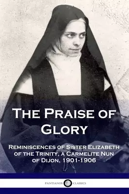 The Praise of Glory: Reminiscences of Sister Elizabeth of the Trinity, a Carmelite Nun of Dijon, 1901-1906