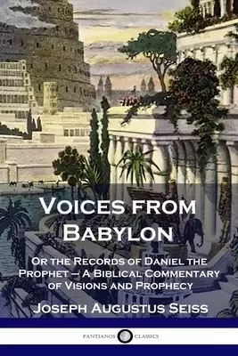 Voices from Babylon: Or the Records of Daniel the Prophet - A Biblical Commentary of Visions and Prophecy