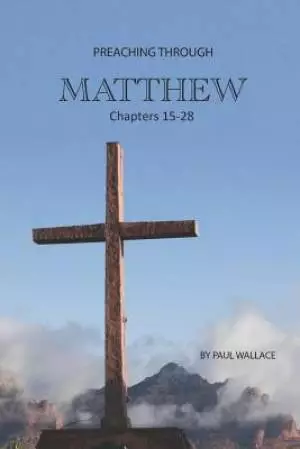 Preaching Through Matthew 15-28: Exegetical Sermons Through the Last Half of Matthew