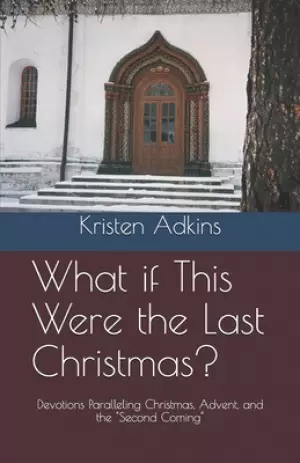 What if This Were the Last Christmas?: Devotions Paralleling Christmas, Advent, and the "Second Coming"