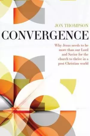Convergence: Why Jesus needs to be more than our Lord and Savior to thrive in a post Christian world