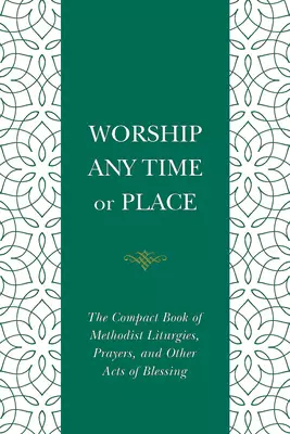 Worship Any Time or Place: The Compact Book of Methodist Liturgies, Prayers, and Other Acts of Blessing