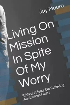 Living on Mission in Spite of My Worry: Biblical Advice on Relieving an Anxious Heart
