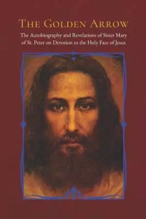 The Golden Arrow: The Autobiography and Revelations of Sister Mary of St. Peter on Devotion to the Holy Face of Jesus