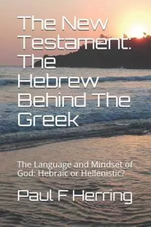 The New Testament: The Hebrew Behind The Greek: The Language and Mindset of God: Hebraic or Hellenistic?