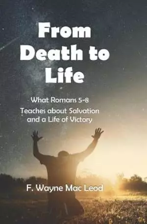 From Death to Life: What Romans 5-8 Teaches about the Plan of God for Salvation and a Life of Victory