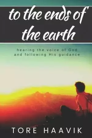 To the ends of the earth: A powerful true story about hearing the voice of God and following His guidance