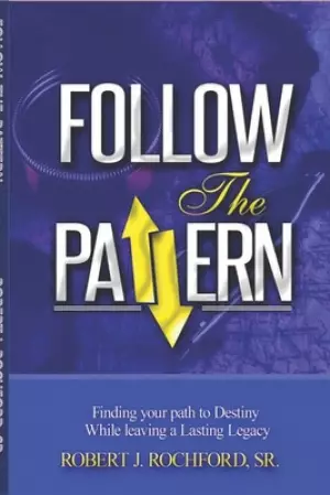 Follow the Pattern: Finding Your Path to Destiny, While Leaving A Lasting Legacy
