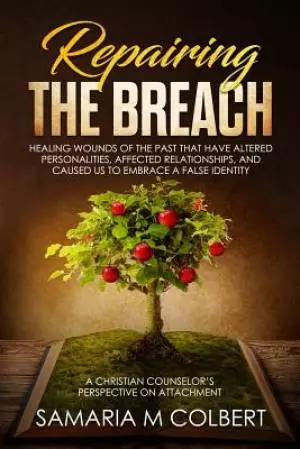 Repairing the Breach: Healing Wounds of the Past That Have Altered Personalities, Affected Relationships, and Caused Us to Embrace a False I