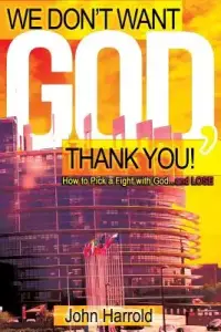 We Don't Want God, Thank You!: How to Pick a Fight with God...and Lose