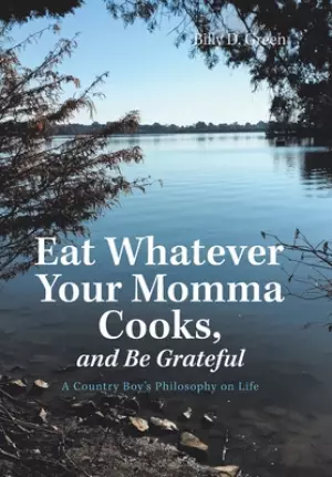 Eat Whatever Your Momma Cooks, and Be Grateful: A Country Boy's Philosophy on Life
