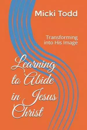 Learning to Abide in Jesus Christ: Transforming into His Image