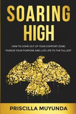 Soaring High: How to Come Out of Your Comfort Zone, Pursue Your Purpose and Live Life to the Fullest