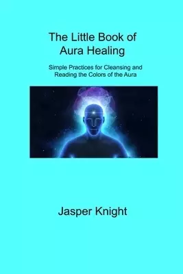 The Little Book of Aura Healing: Simple Practices for Cleansing and Reading the Colors of the Aura