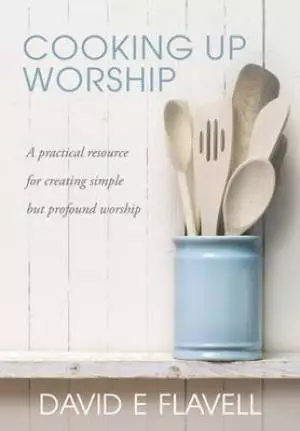Cooking Up Worship: A Practical Resource for Creating Simple But Profound Worship
