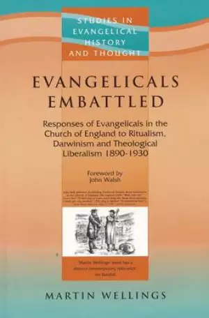 Evangelicals Embattled: Responses of Evangelicals in the Church of England to Ritualism, Darwinism and Theological Liberalism 1890-1930