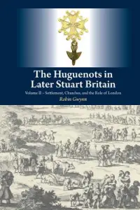 The Huguenots in Later Stuart Britain, Vol. 2: Settlement, Churches, and the Role of London