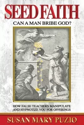 Seed Faith- Can a Man Bribe God?: How False Teachers Manipulate and Hypnotize you for Offerings