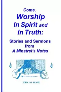 Come, Worship In Spirit and In Truth: Stories and Sermons from A MINSTREL'S NOTES